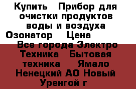 Купить : Прибор для очистки продуктов,воды и воздуха.Озонатор  › Цена ­ 26 625 - Все города Электро-Техника » Бытовая техника   . Ямало-Ненецкий АО,Новый Уренгой г.
